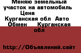 Меняю земельный участок на автомобиль › Цена ­ 100 000 - Курганская обл. Авто » Обмен   . Курганская обл.